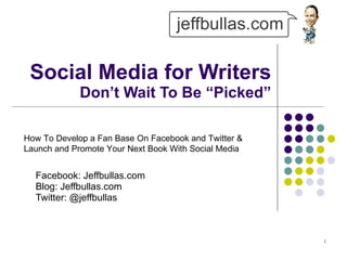 Social Media for Writers  Don’t Wait To Be “Picked” Facebook: Jeffbullas.com Blog: Jeffbullas.com  Twitter: @jeffbullas How To Develop a Fan Base On Facebook and Twitter & Launch and Promote Your Next Book With Social Media 