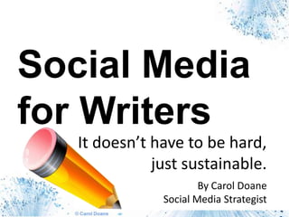 Social Media for Writers It doesn’t have to be hard,just sustainable.  By Carol Doane Social Media Strategist 