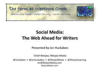 Social Media:
       The Web Ahead for Writers
              Presented by Ian Huckabee

                Chief Weejee, Weejee Media
@ihuckabee • @IanHuckabee • @WeejeeMedia • @WeejeeLearning
                   Ian@WeejeeMedia.com
                      WeejeeMedia.com
 