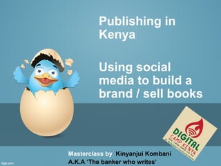 Publishing in
Kenya
Using social
media to build a
brand / sell books
Masterclass by Kinyanjui Kombani
A.K.A ‘The banker who writes’
 