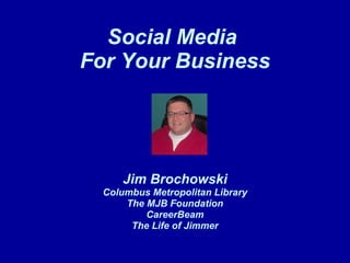 Social Media  For Your Business Jim Brochowski Columbus Metropolitan Library The MJB Foundation CareerBeam The Life of Jimmer 