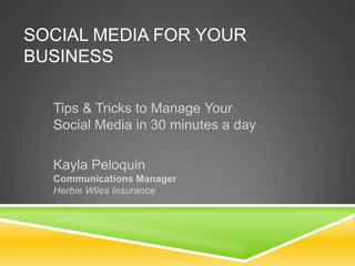 SOCIAL MEDIA FOR YOUR
BUSINESS
Tips & Tricks to Manage Your
Social Media in 30 minutes a day
Kayla Peloquin
Communications Manager
Herbie Wiles Insurance
 