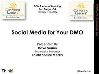 #PCMA12 – San Diego, CA
        PCMA Annual Meeting
           San Diego, CA
          January 9-10, 2012




Social Media for Your DMO

          Presented By
          Dave Serino
        Strategist & Educator
       Think! Social Media



                                @DaveSerino
 