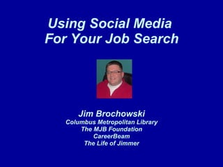 Using Social Media  For Your Job Search Jim Brochowski Columbus Metropolitan Library The MJB Foundation CareerBeam The Life of Jimmer 