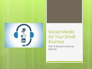 Social Media
for Your Small
Business
Part 5: Social Customer
Service
 
