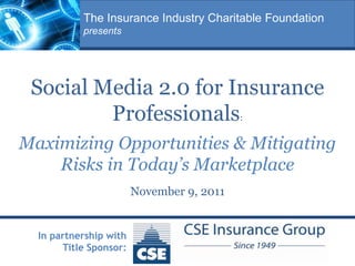 The Insurance Industry Charitable Foundation
           presents




 Social Media 2.0 for Insurance
         Professionals:
Maximizing Opportunities & Mitigating
    Risks in Today’s Marketplace
                        November 9, 2011


  In partnership with
       Title Sponsor:
 