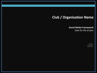 Club / Organisation Name

         Social Media Framework
               Date for life of plan




                               VERSION …
                             Prepared by…
                             Approved by…
 