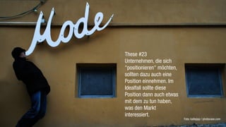 These #23
Unternehmen, die sich
"positionieren" möchten,
sollten dazu auch eine
Position einnehmen. Im
Idealfall sollte diese
Position dann auch etwas
mit dem zu tun haben,
was den Markt
interessiert.
                           Foto: kallejipp / photocase.com
 