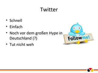 Twitter
• Schnell
• Einfach
• Noch vor dem großen Hype in
Deutschland (?)
• Tut nicht weh

 