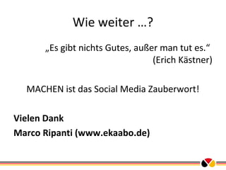 Wie weiter …?
„Es gibt nichts Gutes, außer man tut es.“
(Erich Kästner)
MACHEN ist das Social Media Zauberwort!
Vielen Dank
Marco Ripanti (www.ekaabo.de)

 