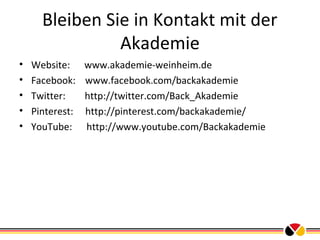 Bleiben Sie in Kontakt mit der
Akademie
•
•
•
•
•

Website:
Facebook:
Twitter:
Pinterest:
YouTube:

www.akademie-weinheim.de
www.facebook.com/backakademie
http://twitter.com/Back_Akademie
http://pinterest.com/backakademie/
http://www.youtube.com/Backakademie

 