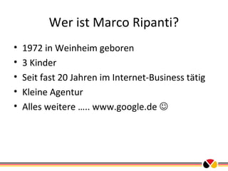 Wer ist Marco Ripanti?
•
•
•
•
•

1972 in Weinheim geboren
3 Kinder
Seit fast 20 Jahren im Internet-Business tätig
Kleine Agentur
Alles weitere ….. www.google.de 

 