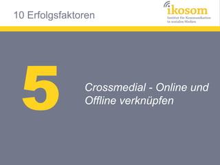 10 Erfolgsfaktoren




 5             Crossmedial - Online und
               Offline verknüpfen
 