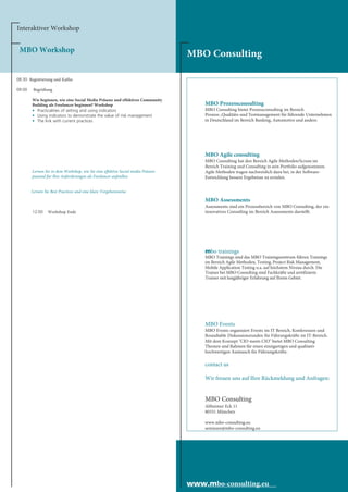 MBO Prozessconsulting
MBO Consulting bietet Prozessconsulting im Bereich
Prozess-,Qualitäts-und Testmanagement für führende Unternehmen
in Deutschland im Bereich Banking, Automotive und andere.
MBO Agile consulting
MBO Consulting hat den Bereich Agile Methoden/Scrum im
Bereich Training und Consulting in sein Portfolio aufgenommen.
Agile Methoden tragen nachweislich dazu bei, in der Software-
Entwicklung bessere Ergebnisse zu erzielen.
MBO Assessments
Assessments sind ein Prozessbereich von MBO Consulting, der ein
innovatives Consutling im Bereich Assessments darstellt.
mbo trainings
MBO Trainings sind das MBO Trainingszentrum führen Trainings
im Bereich Agile Methoden, Testing, Project Risk Management,
Mobile Application Testing u.a. auf höchstem Niveau durch. Die
Trainer bei MBO Consulting sind Fachkräfte und zertifizierte
Trainer mit langjähriger Erfahrung auf Ihrem Gebiet.
MBO Events
MBO Events organisiert Events im IT Bereich, Konferenzen und
Roundtable Diskussionsrunden für Führungskräfte im IT-Bereich.
Mit dem Konzept "CIO meets CIO" bietet MBO Consulting
Themen und Rahmen für einen einzigartigen und qualitativ
hochwertigen Austausch für Führungskräfte.
contact us
Wir freuen uns auf Ihre Rückmeldung und Anfragen:
MBO Consulting
Altheimer Eck 11
80331 München
www.mbo-consulting.eu
seminare@mbo-consulting.eu
Interaktiver Workshop
MBO Workshop
MBO Consulting
www.mbo-consulting.eu
08:30 Registrierung und Kaffee
09:00 Begrüßung
Wie beginnen, wie eine Social Media Präsenz und effektives Community
Building als Freelancer beginnen? Workshop
• Practicalities of setting and using indicators
• Using indicators to demonstrate the value of risk management
• The link with current practices
Lernen Sie in dem Workshop, wie Sie eine effektive Social media Präsenz
passend für Ihre Anforderungen als Freelancer aufstellen
Lernen Sie Best Practices und eine klare Vorgehensweise
12:00 Workshop Ende
 