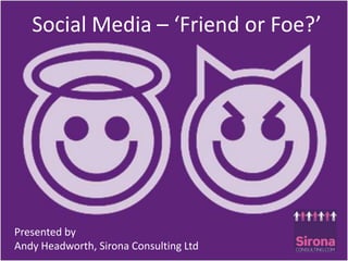 Social Media – ‘Friend or Foe?’,[object Object],Social Media – ‘Friend or Foe?’,[object Object],Presented by ,[object Object],Andy Headworth, Sirona Consulting Ltd,[object Object]