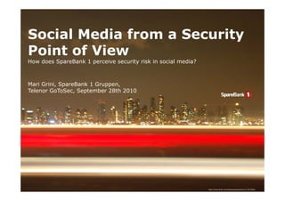 Social Media from a Security
Point of View
How does SpareBank 1 perceive security risk in social media?



Mari Grini, SpareBank 1 Gruppen,
Telenor GoToSec, September 28th 2010




                                                               http://www.flickr.com/photos/jackjenkins/117015092/
 