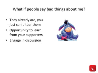What if people say bad things about me? They already are, you just can’t hear them Opportunity to learn from your supporters Engage in discussion 