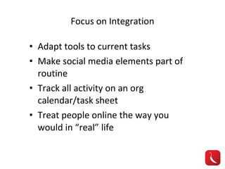 Focus on Integration Adapt tools to current tasks Make social media elements part of routine Track all activity on an org calendar/task sheet Treat people online the way you would in “real” life 