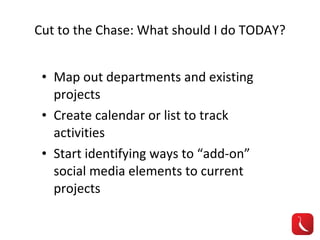 Cut to the Chase: What should I do TODAY? Map out departments and existing projects Create calendar or list to track activities Start identifying ways to “add-on” social media elements to current projects 