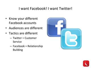 I want Facebook! I want Twitter! Know your different Facebook accounts Audiences are different Tactics are different Twitter = Customer Service Facebook = Relationship Building 