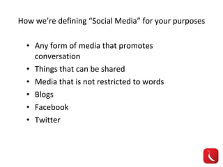 How we’re defining “Social Media” for your purposes Any form of media that promotes conversation Things that can be shared Media that is not restricted to words Blogs Facebook Twitter 