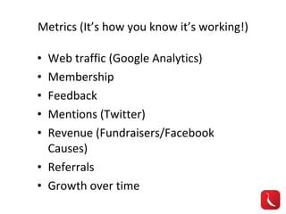 Metrics (It’s how you know it’s working!) Web traffic (Google Analytics) Membership Feedback Mentions (Twitter) Revenue (Fundraisers/Facebook Causes) Referrals Growth over time 