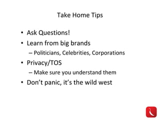 Take Home Tips Ask Questions! Learn from big brands Politicians, Celebrities, Corporations Privacy/TOS Make sure you understand them Don’t panic, it’s the wild west 