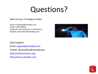 Questions? Salsa Support: Email:  [email_address] Twitter: @salsalabs/@salsalabsops http://salsacommons.org   http://www.salsalabs.com   Seek me out, I’m happy to help! Email: arosenberg@salsalabs.com Twitter: @Phillyberg Facebook:  www.facebook.com/Phillyberg Website: www.AdamSRosenberg.com 