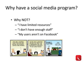 Why have a social media program? Why NOT? “ I have limited resources” “ I don’t have enough staff” “ My users aren’t on Facebook” 