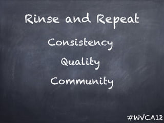 Rinse and Repeat
   Consistency

     Quality

   Community


                 #WVCA12
 