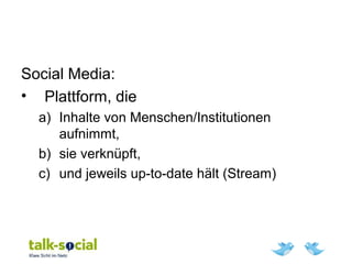 Social Media:
• Plattform, die
a) Inhalte von Menschen/Institutionen
aufnimmt,
b) sie verknüpft,
c) und jeweils up-to-date hält (Stream)
 