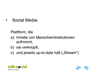 • Social Media:
Plattform, die
a) Inhalte von Menschen/Institutionen
aufnimmt,
b) sie verknüpft,
c) und jeweils up-to-date hält („Stream“)
 