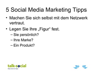 5 Social Media Marketing Tipps
• Machen Sie sich selbst mit dem Netzwerk
vertraut.
• Legen Sie Ihre „Figur“ fest.
– Sie persönlich?
– Ihre Marke?
– Ein Produkt?
 