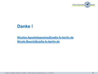 30
Danke !
Nicolas.Apostolopoulos@cedis.fu-berlin.de
Nicole.Bauch@cedis.fu-berlin.de
- Center für Digitale Systeme (CeDiS) – Ringvorlesung e-teaching.org - 6. Juli 2015
 