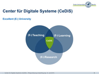 8
Center für Digitale Systeme (CeDiS)
LearningTeaching
Research
(E-) (E-)
(E-)
Excellent (E-) University
- Center für Digitale Systeme (CeDiS) – Ringvorlesung e-teaching.org - 6. Juli 2015
 