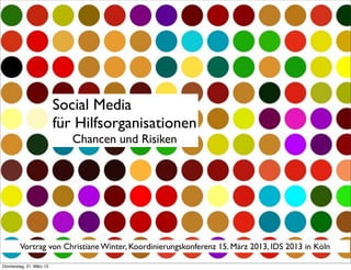Social Media
für Hilfsorganisationen
Chancen und Risiken
Vortrag von Christiane Winter, Koordinierungskonferenz 15. März 2013, IDS 2013 in Köln
Donnerstag, 21. März 13
 
