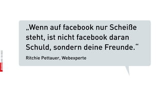 „Wenn auf facebook nur Scheiße
steht, ist nicht facebook daran
Schuld, sondern deine Freunde.“
Ritchie Pettauer, Webexperte
 