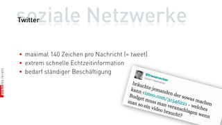 soziale Netzwerke
Twitter



• maximal 140 Zeichen pro Nachricht (= tweet)
• extrem schnelle Echtzeitinformation
• bedarf ständiger Beschäftigung
 