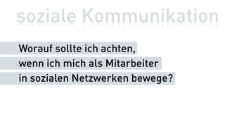 soziale Kommunikation
Worauf sollte ich achten,
wenn ich mich als Mitarbeiter
in sozialen Netzwerken bewege?
 