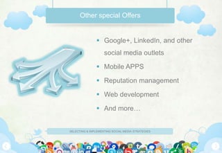 Other special Offers


                Google+, LinkedIn, and other
                    social media outlets

                Mobile APPS

                Reputation management

                Web development

                And more…


SELECTING & IMPLEMENTING SOCIAL MEDIA STRATEGIES
 