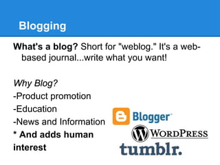 Blogging
What's a blog? Short for "weblog." It's a web-
 based journal...write what you want!

Why Blog?
-Product promotion
-Education
-News and Information
* And adds human
interest
 