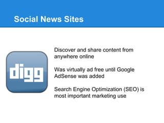Social News Sites


         Discover and share content from
         anywhere online

         Was virtually ad free until Google
         AdSense was added

         Search Engine Optimization (SEO) is
         most important marketing use
 