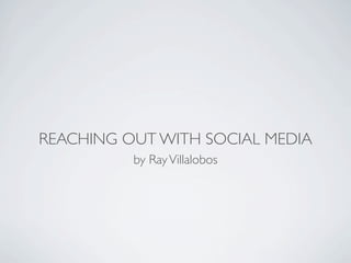 REACHING OUT WITH SOCIAL MEDIA
          by Ray Villalobos
 