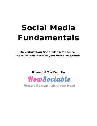 Social Media
Fundamentals
Kick-Start Your Social Media Presence ,
Measure and Increase your Brand Magnitude
Brought To You By
 