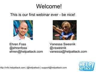 Welcome! This is our first webinar ever - be nice!   http://info.helpattack.com | @helpattack | support@helpattack.com Ehren Foss @ehrenfoss [email_address] Vanessa Swesnik @vswesnik [email_address] 