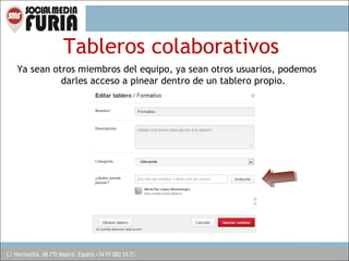 Tableros colaborativos
Ya sean otros miembros del equipo, ya sean otros usuarios, podemos
darles acceso a pinear dentro de un tablero propio.

 