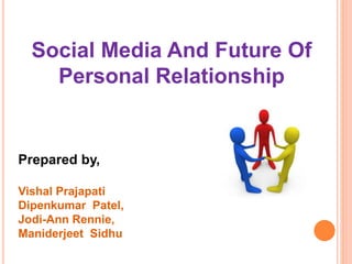 Social Media And Future Of
Personal Relationship
Prepared by,
Vishal Prajapati
Dipenkumar Patel,
Jodi-Ann Rennie,
Maniderjeet Sidhu
 