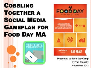 COBBLING
TOGETHER A
SOCIAL MEDIA
GAMEPLAN FOR
FOOD DAY MA
Presented to Tech Day Camp
By Tim Stansky
November 2012
 