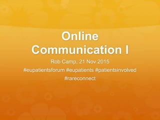 Online
Communication I
Rob Camp, 21 Nov 2015
#eupatientsforum #eupatients #patientsinvolved
#rareconnect
 