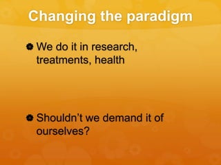 Changing the paradigm
 We do it in research,
treatments, health
 Shouldn’t we demand it of
ourselves?
 